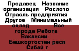 Продавец › Название организации ­ Рослото › Отрасль предприятия ­ Другое › Минимальный оклад ­ 12 000 - Все города Работа » Вакансии   . Башкортостан респ.,Сибай г.